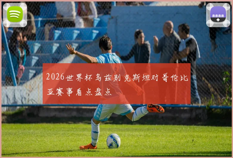 2026世界杯乌兹别克斯坦对哥伦比亚赛事看点盘点