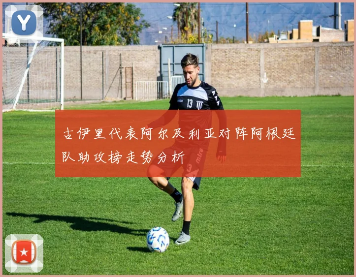 古伊里代表阿尔及利亚对阵阿根廷队助攻榜走势分析