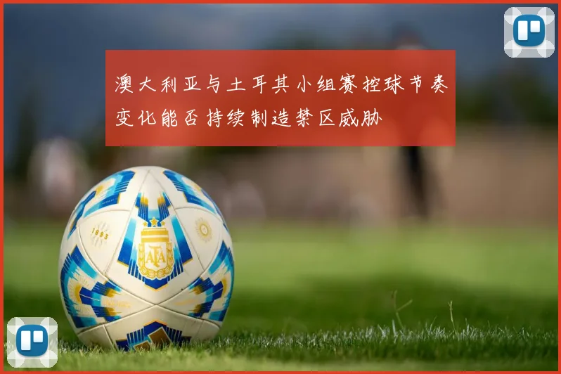 澳大利亚与土耳其小组赛控球节奏变化能否持续制造禁区威胁