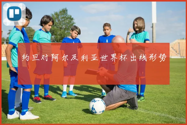 约旦对阿尔及利亚世界杯出线形势
