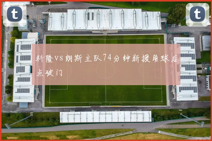 科隆vs朗斯主队74分钟新援角球后点破门