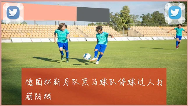 德国杯新月队黑马球队停球过人打崩防线