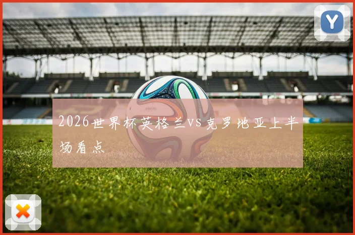 2026世界杯英格兰vs克罗地亚上半场看点