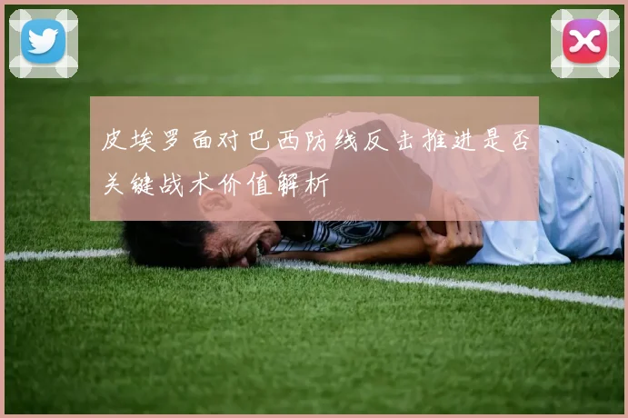 皮埃罗面对巴西防线反击推进是否关键战术价值解析