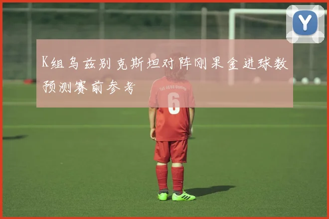 K组乌兹别克斯坦对阵刚果金进球数预测赛前参考