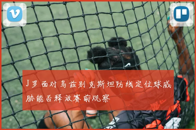 J罗面对乌兹别克斯坦防线定位球威胁能否释放赛前观察