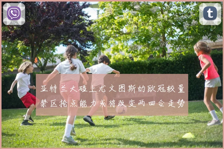 亚特兰大碰上尤文图斯的欧冠较量禁区抢点能力或将改变两回合走势