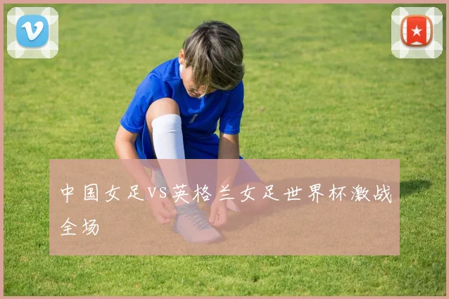 中国女足vs英格兰女足世界杯激战全场