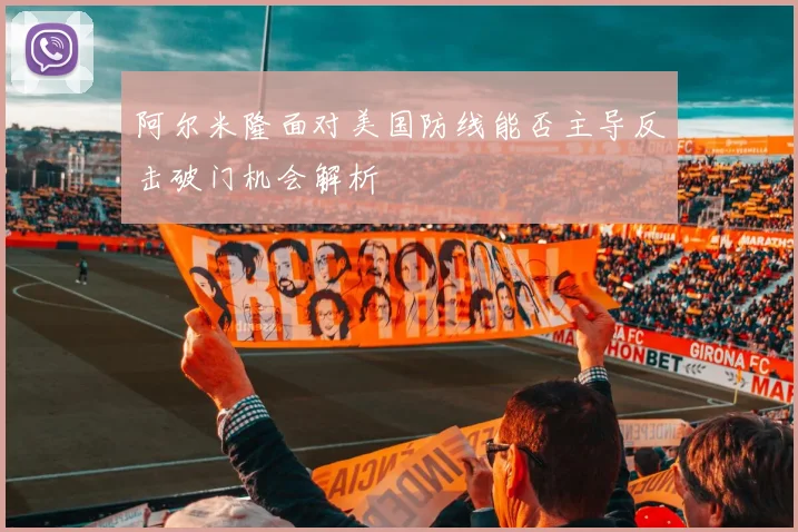 阿尔米隆面对美国防线能否主导反击破门机会解析