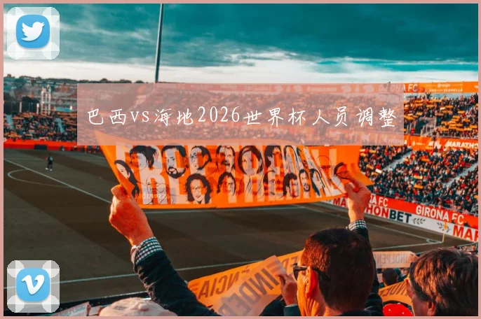 巴西vs海地2026世界杯人员调整