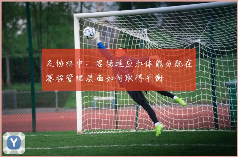足协杯中，客场适应和体能分配在赛程管理层面如何取得平衡
