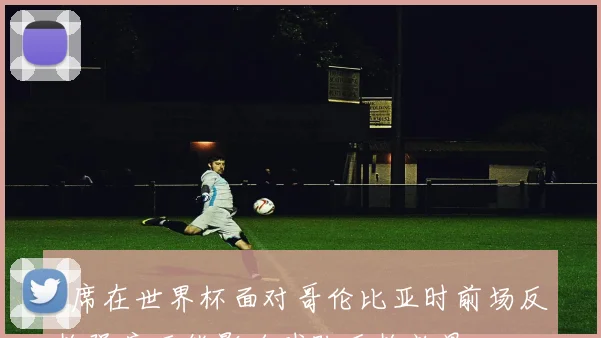 B席在世界杯面对哥伦比亚时前场反抢强度可能影响球队反抢效果