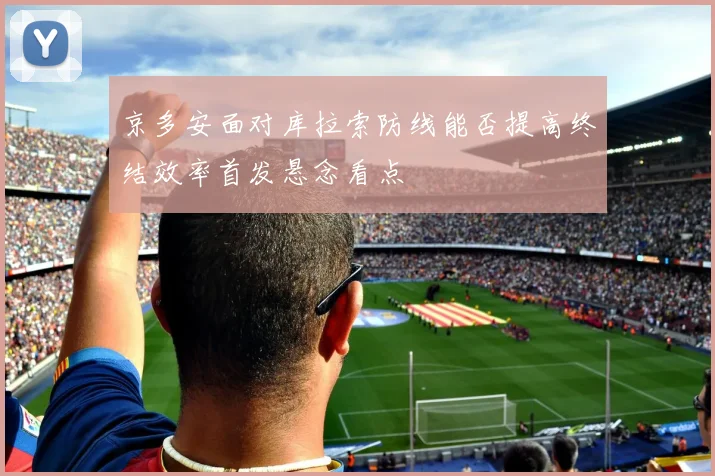 京多安面对库拉索防线能否提高终结效率首发悬念看点