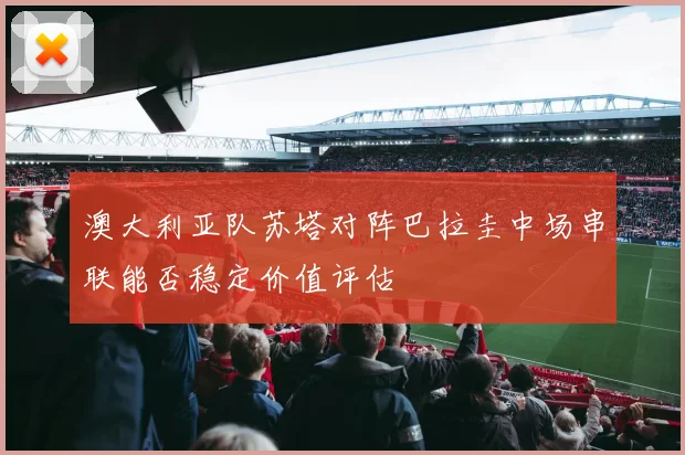 澳大利亚队苏塔对阵巴拉圭中场串联能否稳定价值评估