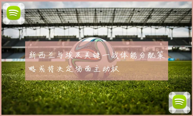 新西兰与埃及关键一战体能分配策略或将决定场面主动权
