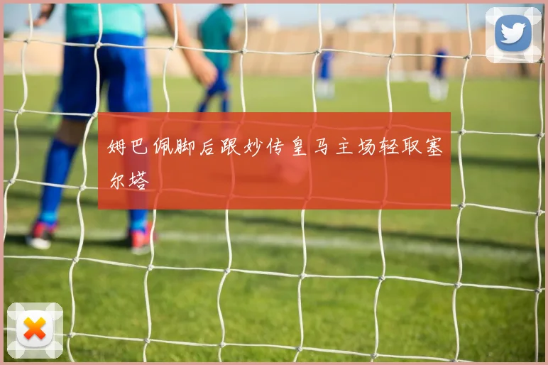 姆巴佩脚后跟妙传皇马主场轻取塞尔塔