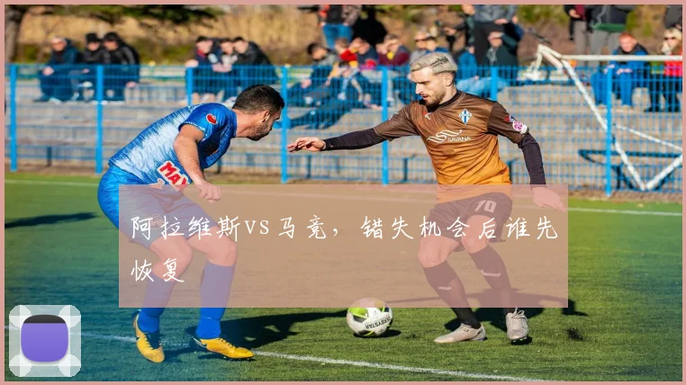 阿拉维斯vs马竞，错失机会后谁先恢复