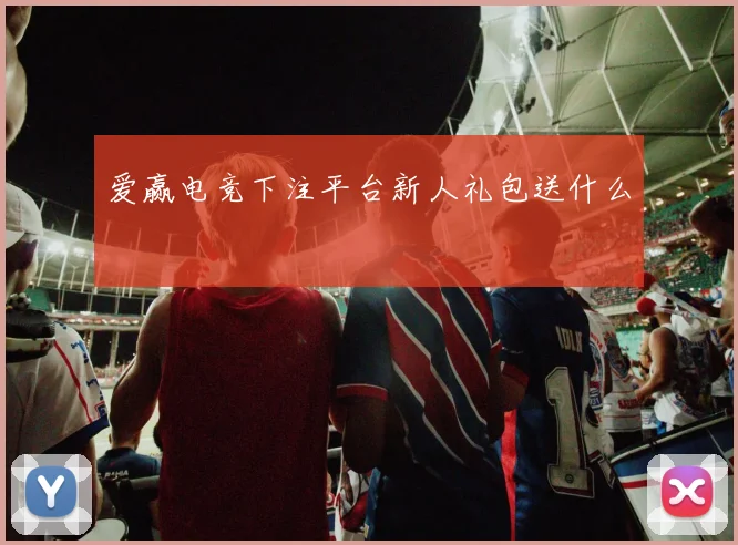 爱赢电竞下注平台新人礼包送什么