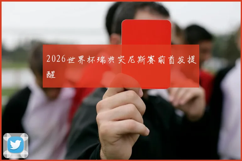 2026世界杯瑞典突尼斯赛前首发提醒
