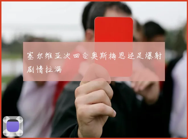 塞尔维亚次回合奥斯梅恩逆足爆射剧情拉满