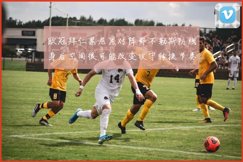 欧冠拜仁慕尼黑对阵那不勒斯防线身后空间很可能改变攻守转换节奏
