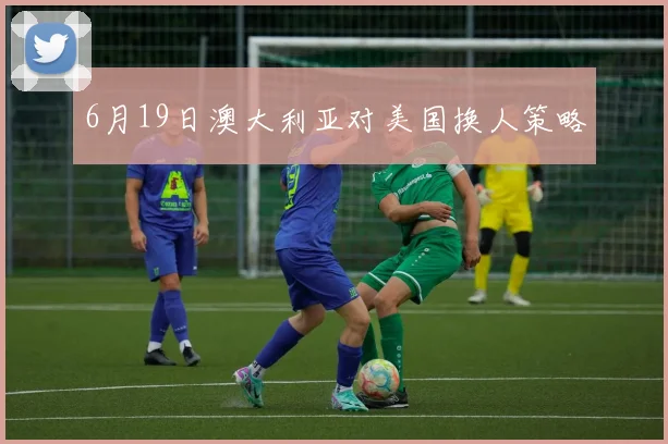6月19日澳大利亚对美国换人策略