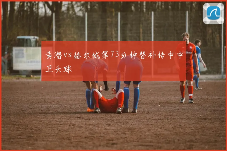 黄潜vs赫尔城第73分钟替补传中中卫头球