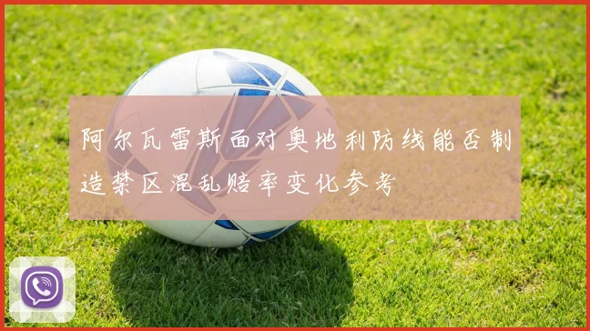 阿尔瓦雷斯面对奥地利防线能否制造禁区混乱赔率变化参考