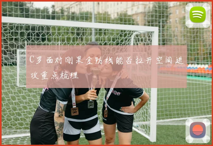 C罗面对刚果金防线能否拉开空间进攻重点梳理
