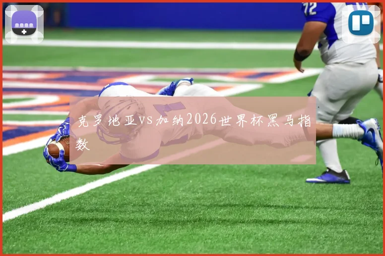 克罗地亚vs加纳2026世界杯黑马指数