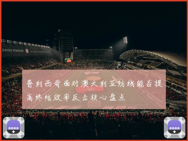 普利西奇面对澳大利亚防线能否提高终结效率反击核心盘点