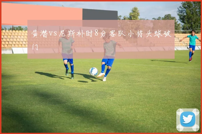 黄潜vs尼斯补时8分客队小将头球破门