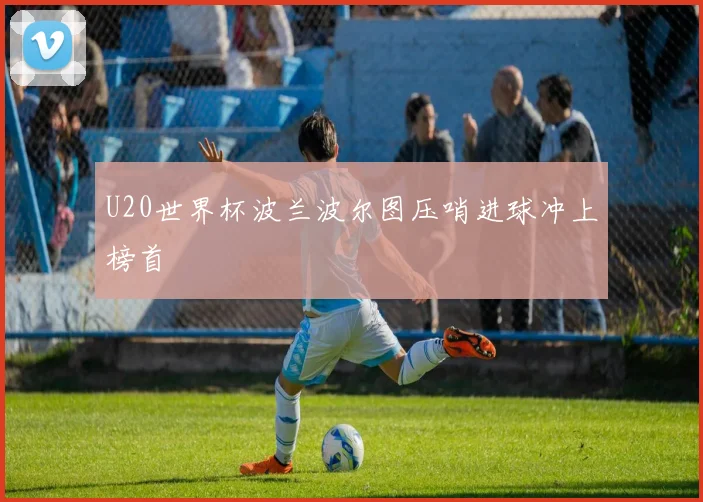 U20世界杯波兰波尔图压哨进球冲上榜首