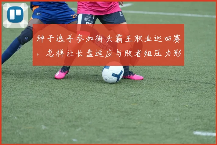 种子选手参加街头霸王职业巡回赛，怎样让长盘适应与败者组压力形成配合