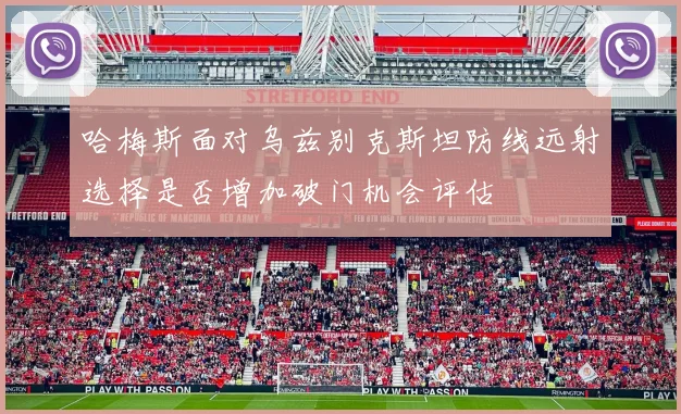 哈梅斯面对乌兹别克斯坦防线远射选择是否增加破门机会评估