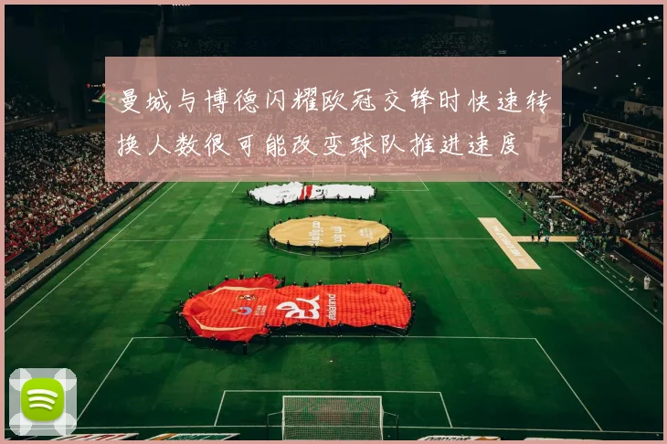 曼城与博德闪耀欧冠交锋时快速转换人数很可能改变球队推进速度