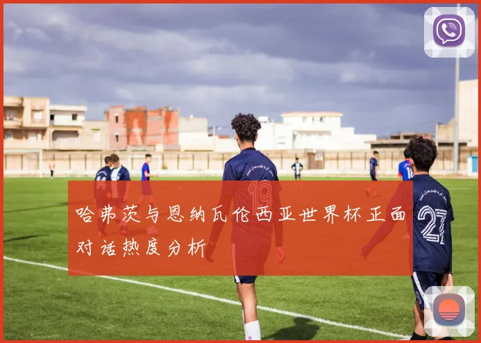 哈弗茨与恩纳瓦伦西亚世界杯正面对话热度分析