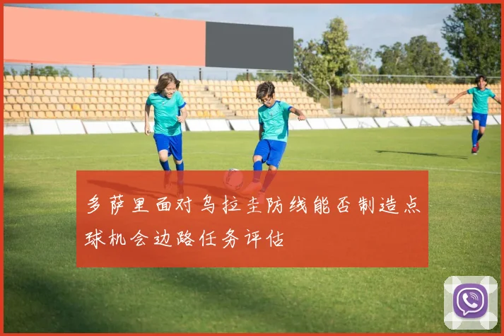 多萨里面对乌拉圭防线能否制造点球机会边路任务评估