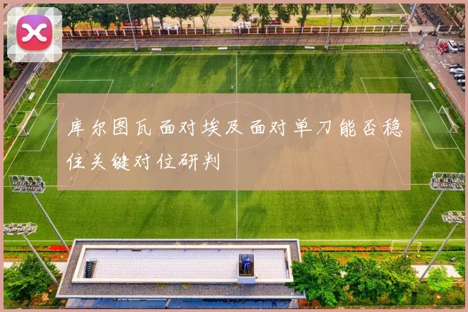 库尔图瓦面对埃及面对单刀能否稳住关键对位研判