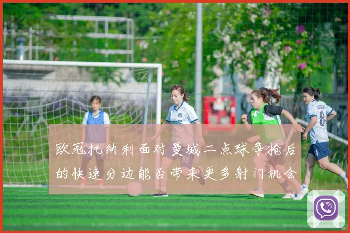 欧冠托纳利面对曼城二点球争抢后的快速分边能否带来更多射门机会