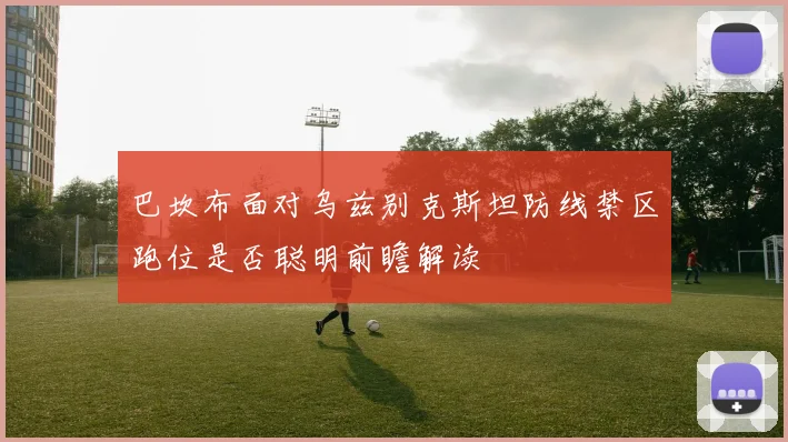 巴坎布面对乌兹别克斯坦防线禁区跑位是否聪明前瞻解读