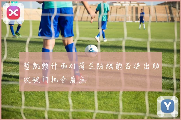 哲凯赖什面对荷兰防线能否送出助攻破门机会看点