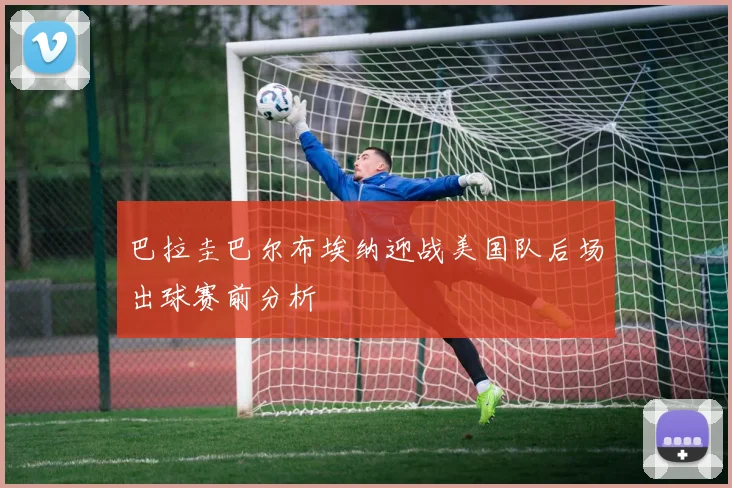 巴拉圭巴尔布埃纳迎战美国队后场出球赛前分析