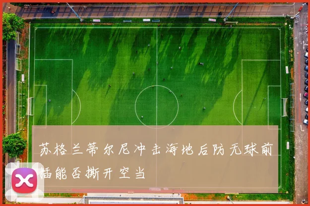 苏格兰蒂尔尼冲击海地后防无球前插能否撕开空当
