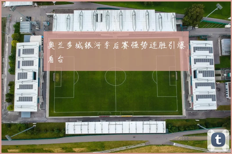 奥兰多城银河季后赛强势连胜引爆看台
