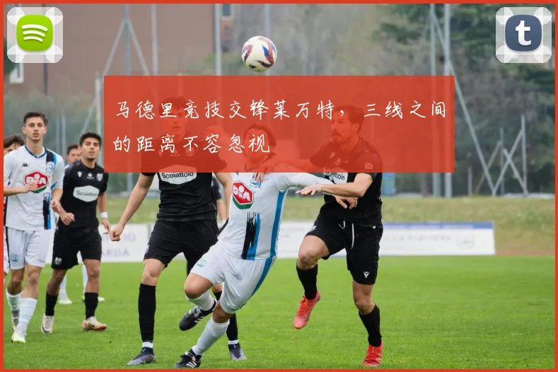 马德里竞技交锋莱万特,三线之间的距离不容忽视
