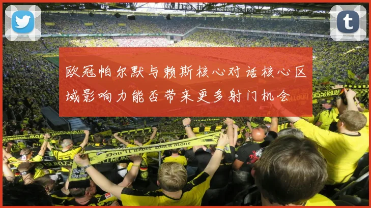 欧冠帕尔默与赖斯核心对话核心区域影响力能否带来更多射门机会