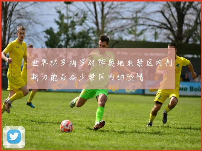 世界杯罗梅罗对阵奥地利禁区内判断力能否减少禁区内的险情