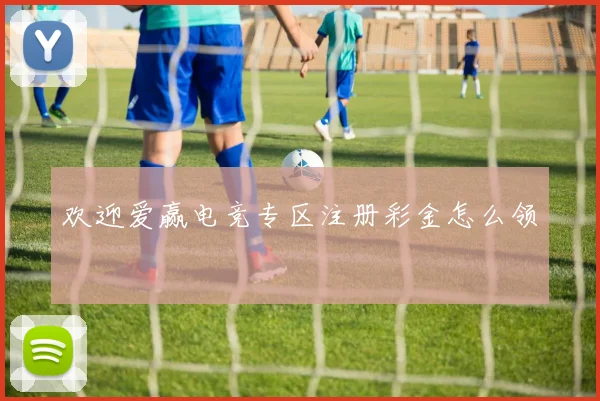 欢迎爱赢电竞专区注册彩金怎么领