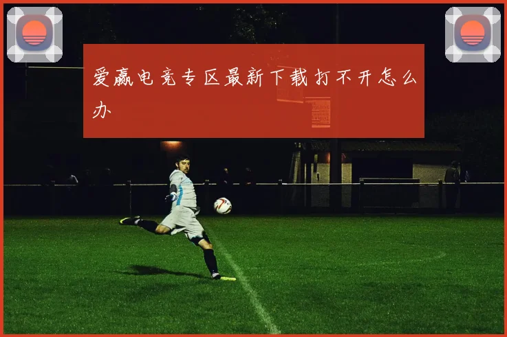 爱赢电竞专区最新下载打不开怎么办